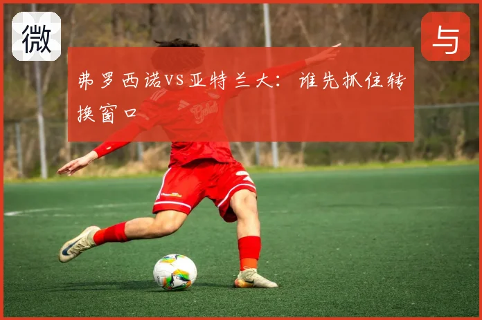 弗罗西诺vs亚特兰大：谁先抓住转换窗口