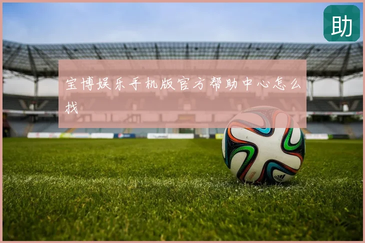 宝博娱乐手机版官方帮助中心怎么找