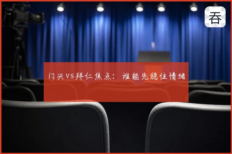 门兴vs拜仁焦点：谁能先稳住情绪