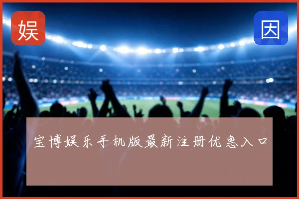 宝博娱乐手机版最新注册优惠入口