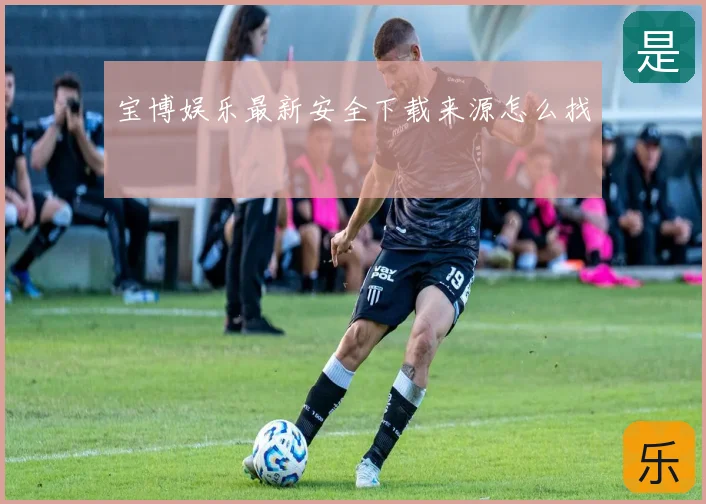 宝博娱乐最新安全下载来源怎么找