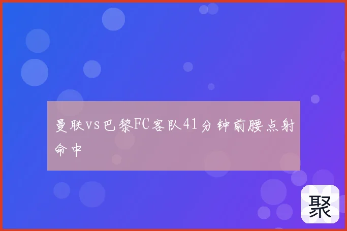 曼联vs巴黎FC客队41分钟前腰点射命中