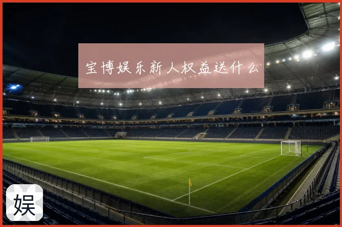 宝博娱乐新人权益送什么