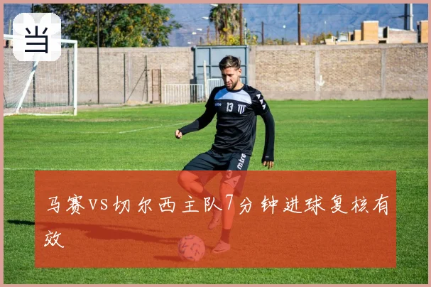 马赛vs切尔西主队7分钟进球复核有效