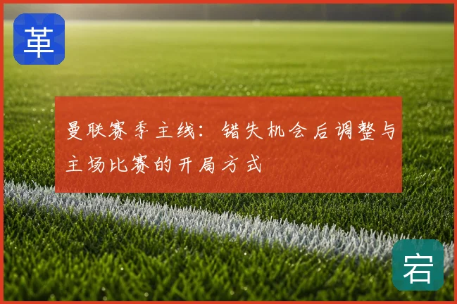 曼联赛季主线：错失机会后调整与主场比赛的开局方式